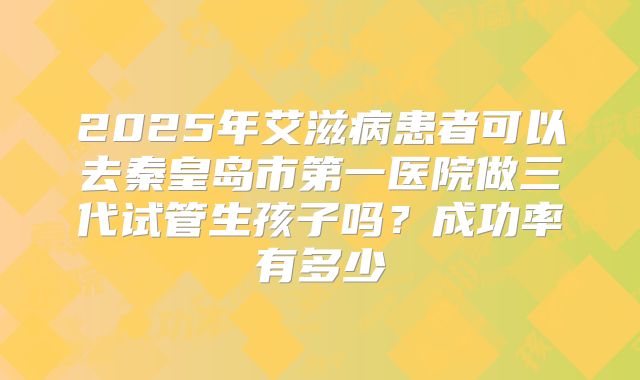 2025年艾滋病患者可以去秦皇岛市第一医院做三代试管生孩子吗？成功率有多少
