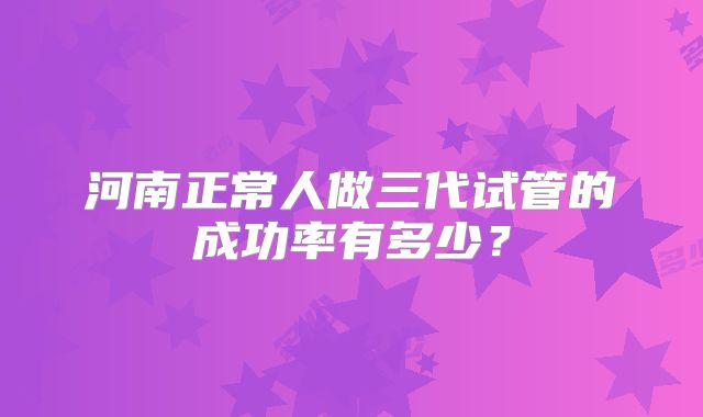 河南正常人做三代试管的成功率有多少？