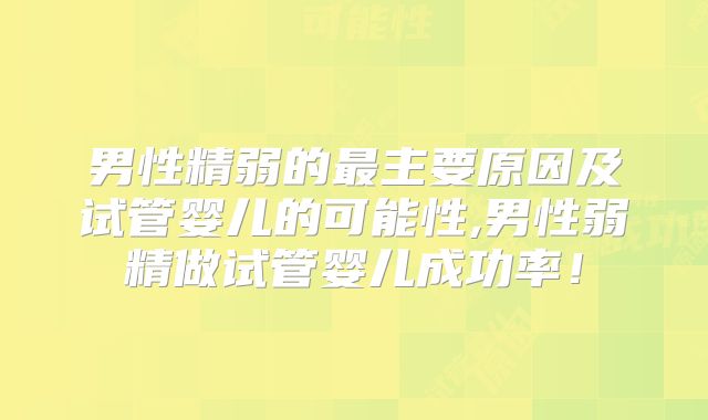 男性精弱的最主要原因及试管婴儿的可能性,男性弱精做试管婴儿成功率！