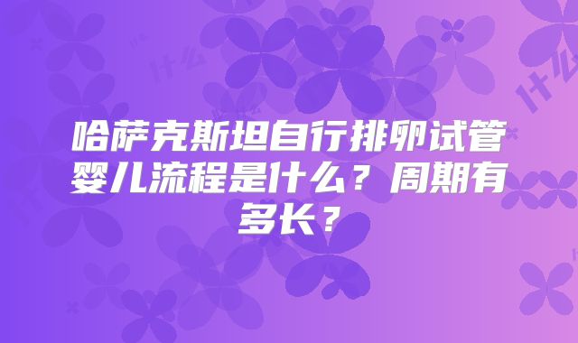 哈萨克斯坦自行排卵试管婴儿流程是什么？周期有多长？