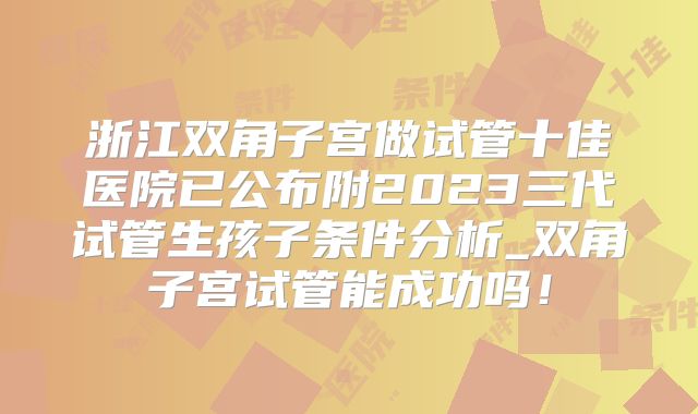 浙江双角子宫做试管十佳医院已公布附2023三代试管生孩子条件分析_双角子宫试管能成功吗!