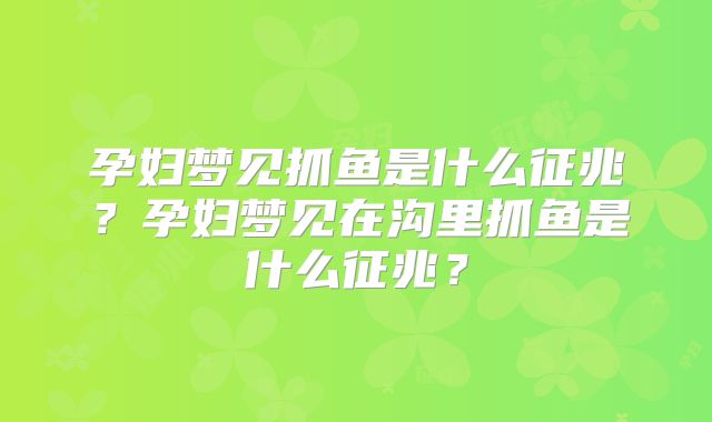 孕妇梦见抓鱼是什么征兆？孕妇梦见在沟里抓鱼是什么征兆？