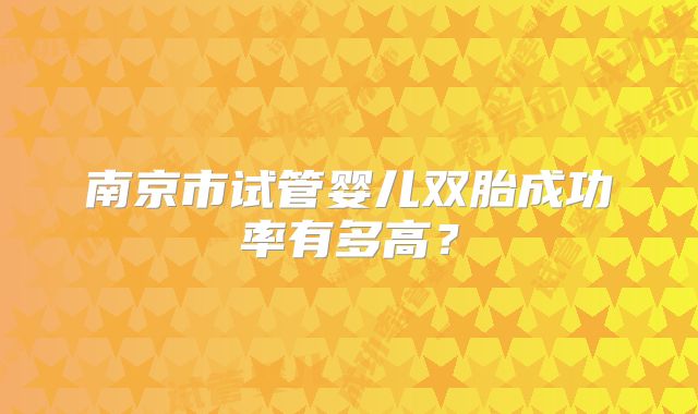 南京市试管婴儿双胎成功率有多高？