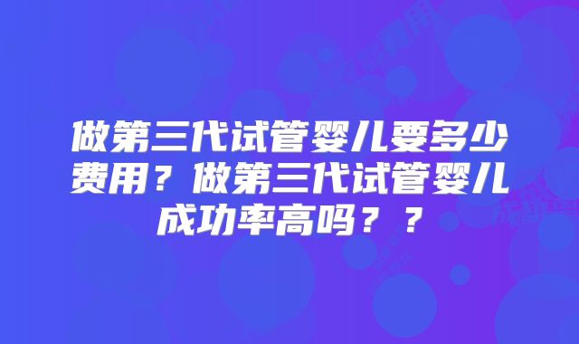 做第三代试管婴儿要多少费用?做第三代试管婴儿成功率高吗??