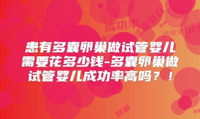 患有多囊卵巢做试管婴儿需要花多少钱-多囊卵巢做试管婴儿成功率高吗？！