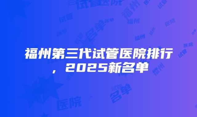 福州第三代试管医院排行，2025新名单