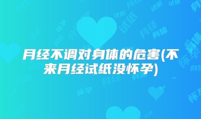 月经不调对身体的危害(不来月经试纸没怀孕)
