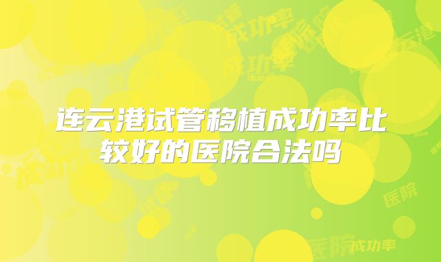 连云港试管移植成功率比较好的医院合法吗