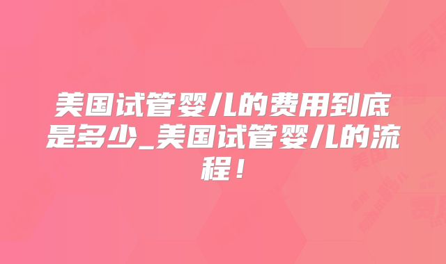 美国试管婴儿的费用到底是多少_美国试管婴儿的流程!