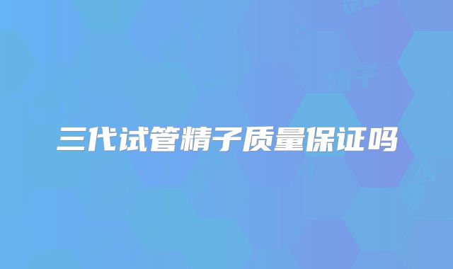 三代试管精子质量保证吗
