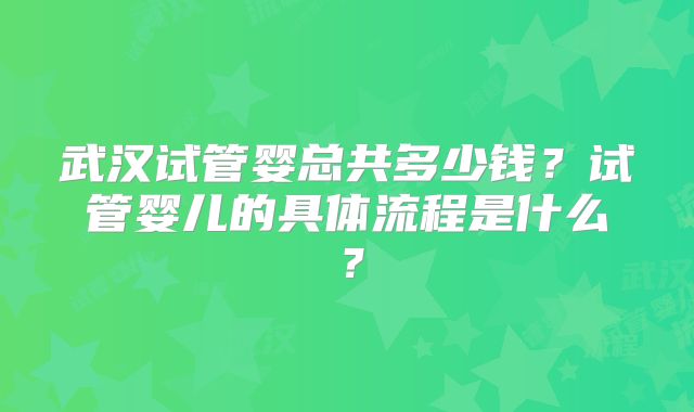 武汉试管婴总共多少钱?试管婴儿的具体流程是什么?