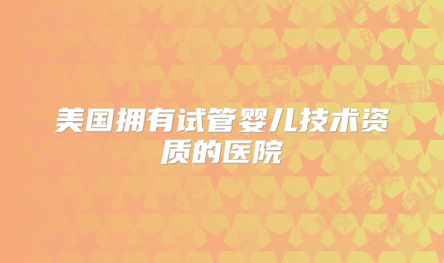 美国拥有试管婴儿技术资质的医院