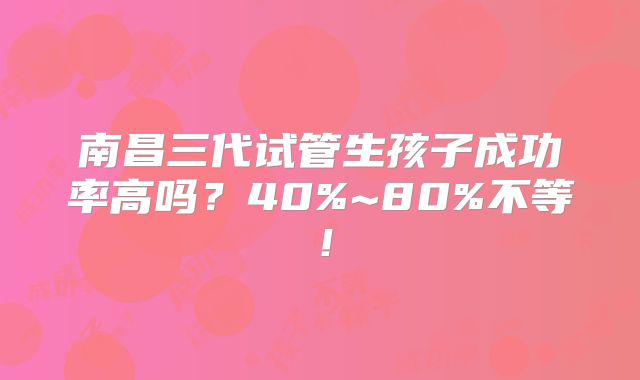 南昌三代试管生孩子成功率高吗?40%~80%不等!
