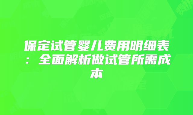 保定试管婴儿费用明细表:全面解析做试管所需成本