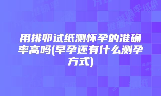 用排卵试纸测怀孕的准确率高吗(早孕还有什么测孕方式)