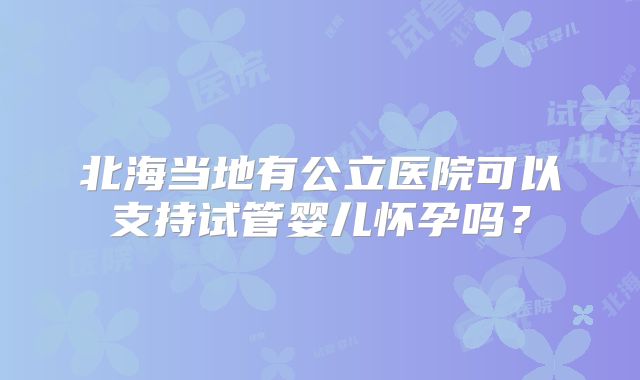 北海当地有公立医院可以支持试管婴儿怀孕吗?