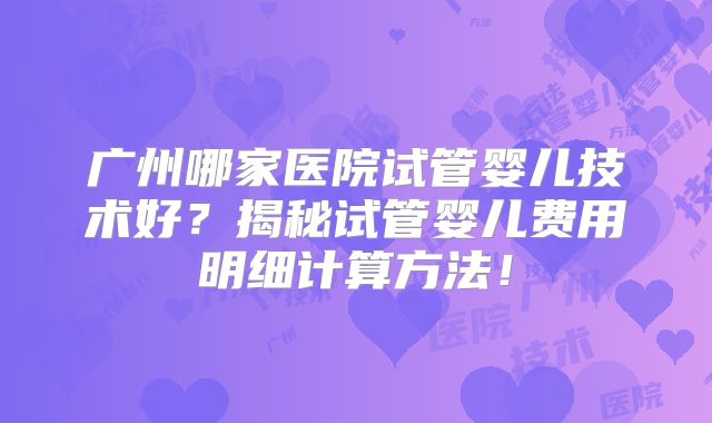 广州哪家医院试管婴儿技术好？揭秘试管婴儿费用明细计算方法！