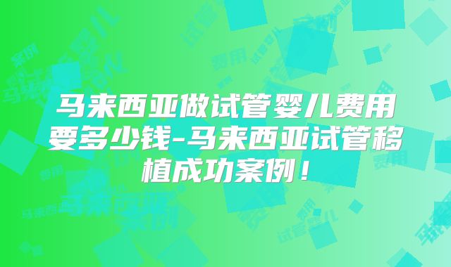 马来西亚做试管婴儿费用要多少钱-马来西亚试管移植成功案例！