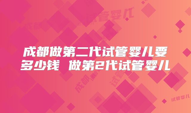 成都做第二代试管婴儿要多少钱 做第2代试管婴儿