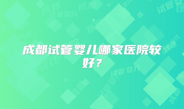 成都试管婴儿哪家医院较好?
