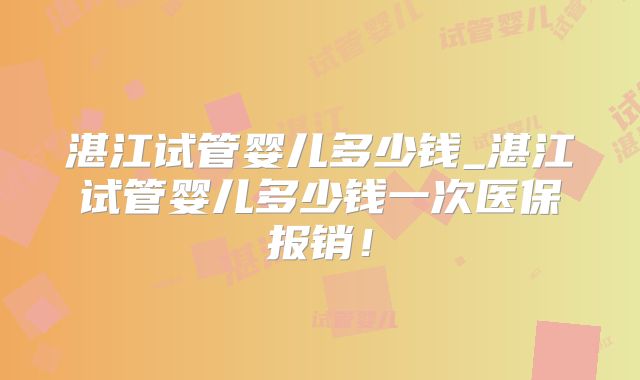 湛江试管婴儿多少钱_湛江试管婴儿多少钱一次医保报销!