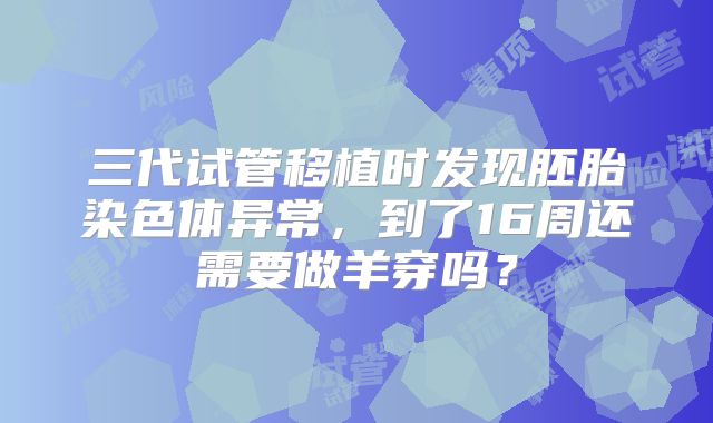 三代试管移植时发现胚胎染色体异常,到了16周还需要做羊穿吗?