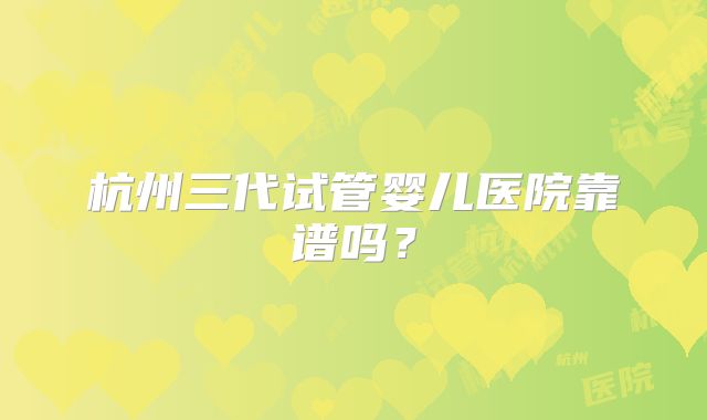 杭州三代试管婴儿医院靠谱吗?