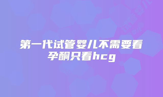 第一代试管婴儿不需要看孕酮只看hcg