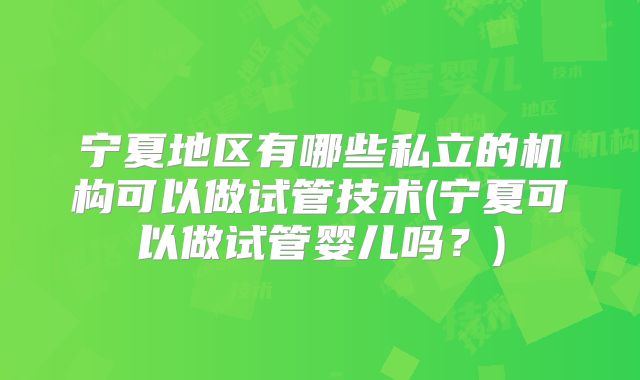 宁夏地区有哪些私立的机构可以做试管技术(宁夏可以做试管婴儿吗？)