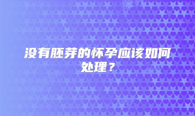 没有胚芽的怀孕应该如何处理？