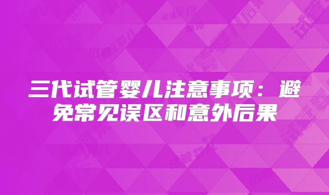三代试管婴儿注意事项：避免常见误区和意外后果