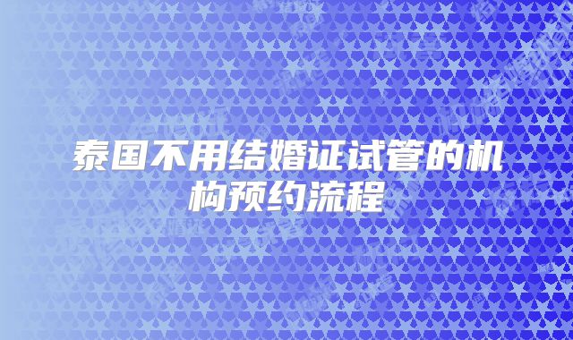 泰国不用结婚证试管的机构预约流程