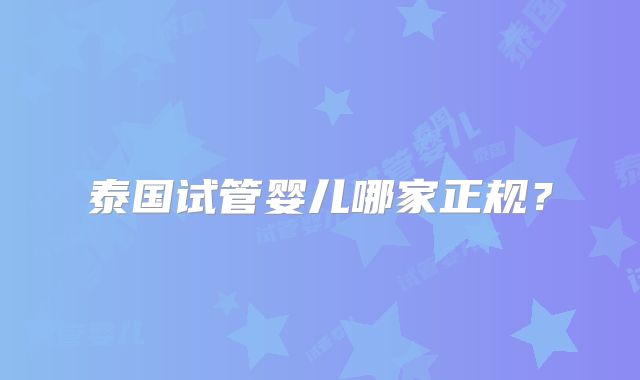泰国试管婴儿哪家正规?