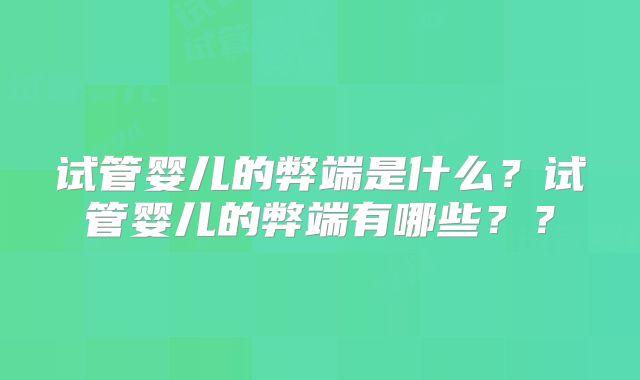 试管婴儿的弊端是什么？试管婴儿的弊端有哪些？？