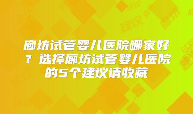 廊坊试管婴儿医院哪家好?选择廊坊试管婴儿医院的5个建议请收藏