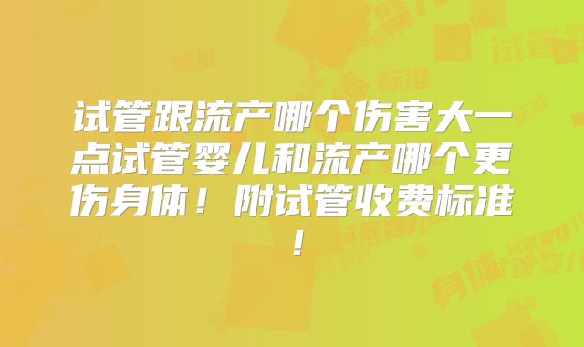 试管跟流产哪个伤害大一点试管婴儿和流产哪个更伤身体!附试管收费标准!