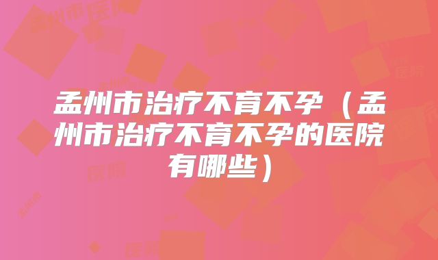 孟州市治疗不育不孕（孟州市治疗不育不孕的医院有哪些）