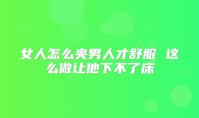 女人怎么夹男人才舒服 这么做让他下不了床