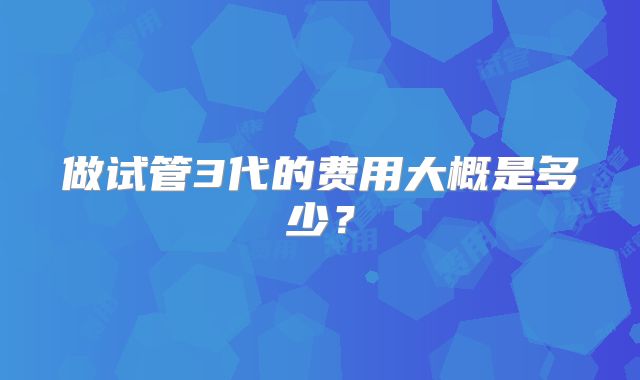 做试管3代的费用大概是多少?