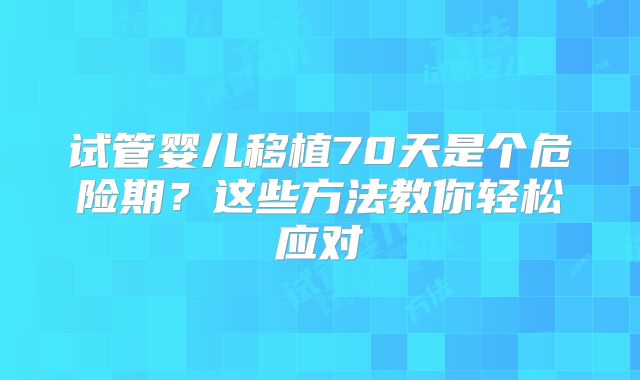 试管婴儿移植70天是个危险期?这些方法教你轻松应对