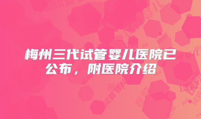 梅州三代试管婴儿医院已公布，附医院介绍