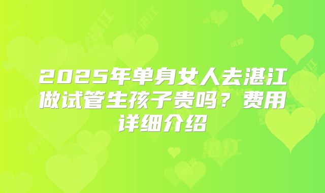 2025年单身女人去湛江做试管生孩子贵吗？费用详细介绍