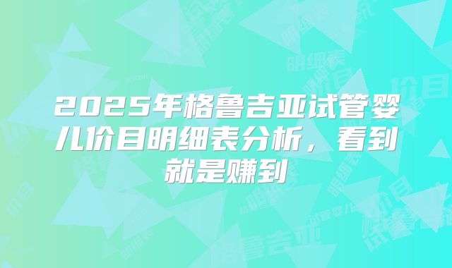 2025年格鲁吉亚试管婴儿价目明细表分析,看到就是赚到