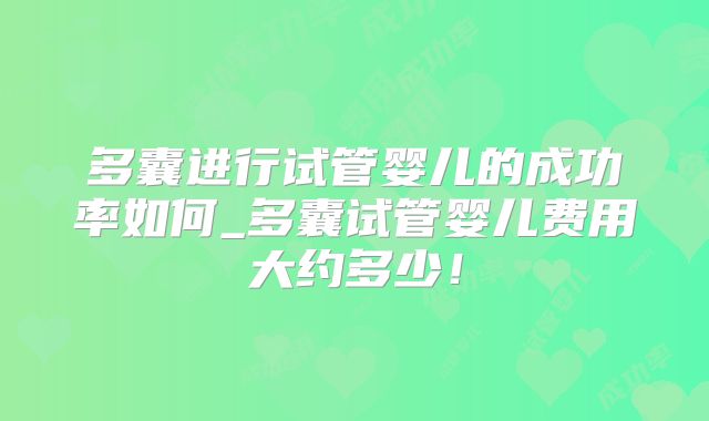多囊进行试管婴儿的成功率如何_多囊试管婴儿费用大约多少!