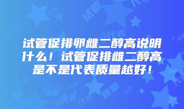 试管促排卵雌二醇高说明什么！试管促排雌二醇高是不是代表质量越好！