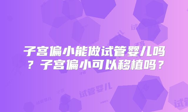 子宫偏小能做试管婴儿吗?子宫偏小可以移植吗?
