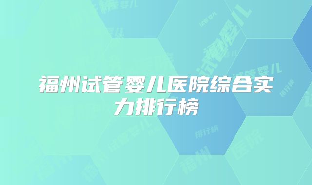 福州试管婴儿医院综合实力排行榜