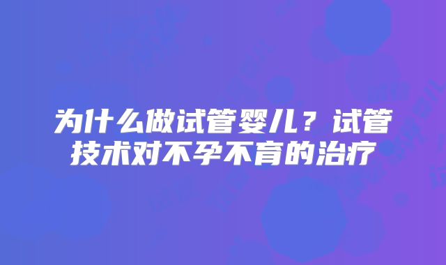 为什么做试管婴儿？试管技术对不孕不育的治疗