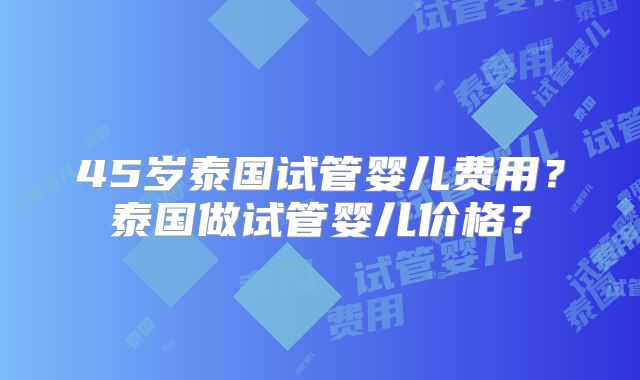 45岁泰国试管婴儿费用?泰国做试管婴儿价格?