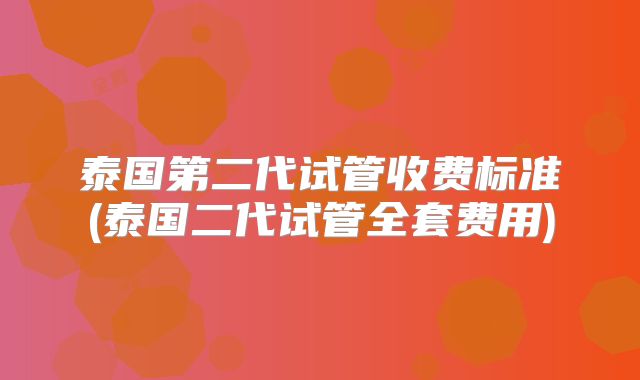 泰国第二代试管收费标准(泰国二代试管全套费用)